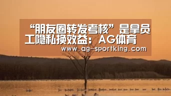 “朋友圈转发考核”是拿员工隐私换效益:AG体育(图1) AG赛事