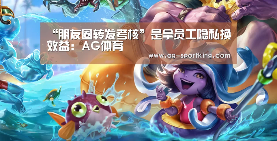 “朋友圈转发考核”是拿员工隐私换效益:AG体育(图2) AG足球