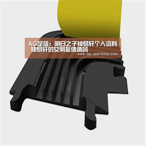 AG足球:明日之子钟易轩个人资料 钟易轩的女朋友倩倩吗(图3) AG足球