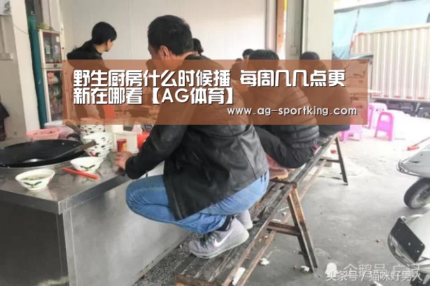 野生厨房什么时候播 每周几几点更新在哪看