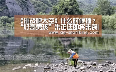 《挑战吧太空》什么时候播?“好奇男孩”朱正廷即将来袭|AG篮球(图1) AG体育