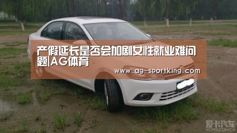 产假延长是否会加剧女性就业难问题|AG体育(图3) AG篮球
