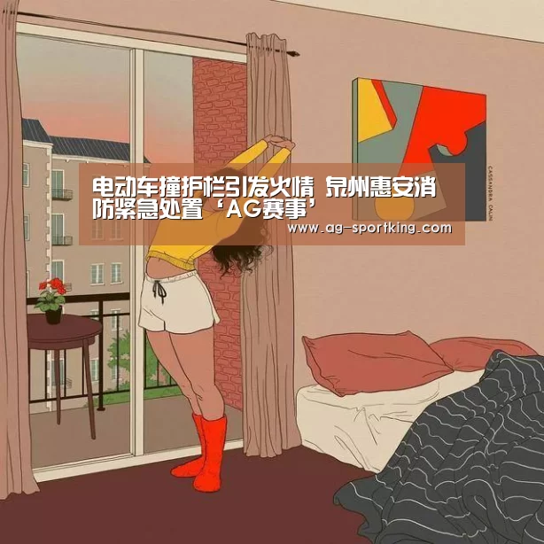 电动车撞护栏引发火情 泉州惠安消防紧急处置‘AG赛事’(图2) AG体育