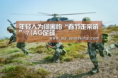 年轻人为何害怕“春节走亲戚”?|AG足球(图3) AG体育