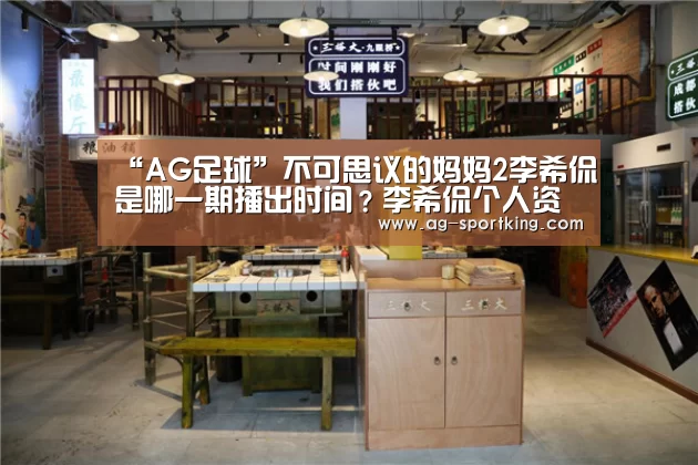 “AG足球”不可思议的妈妈2李希侃是哪一期播出时间?李希侃个人资料(图1) AG足球